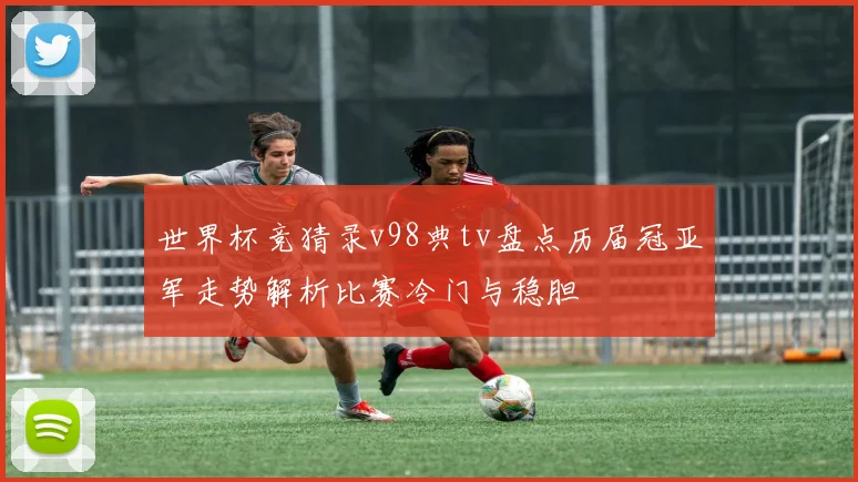 世界杯竞猜录v98典tv盘点历届冠亚军走势解析比赛冷门与稳胆