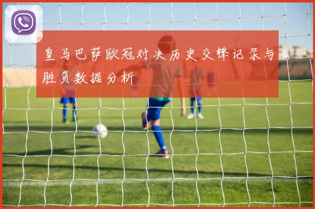 皇马巴萨欧冠对决历史交锋记录与胜负数据分析