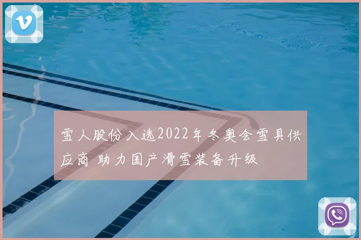 雪人股份入选2022年冬奥会雪具供应商 助力国产滑雪装备升级