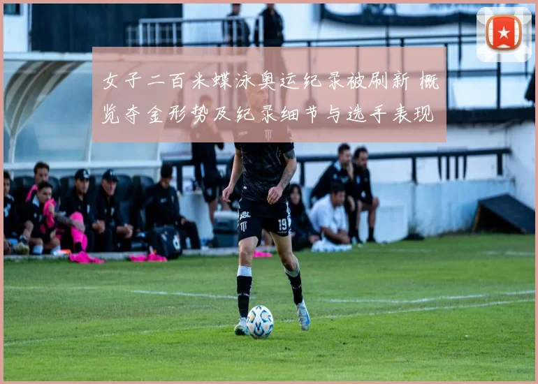 女子二百米蝶泳奥运纪录被刷新 概览夺金形势及纪录细节与选手表现