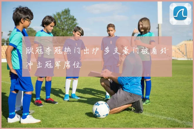 欧冠夺冠热门出炉 多支豪门被看好冲击冠军席位