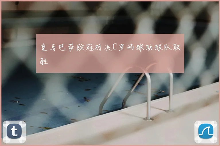 皇马巴萨欧冠对决C罗两球助球队取胜