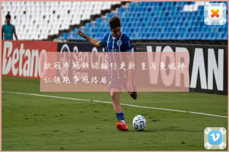 欧冠夺冠热门排行更新 皇马曼城拜仁领跑争冠格局