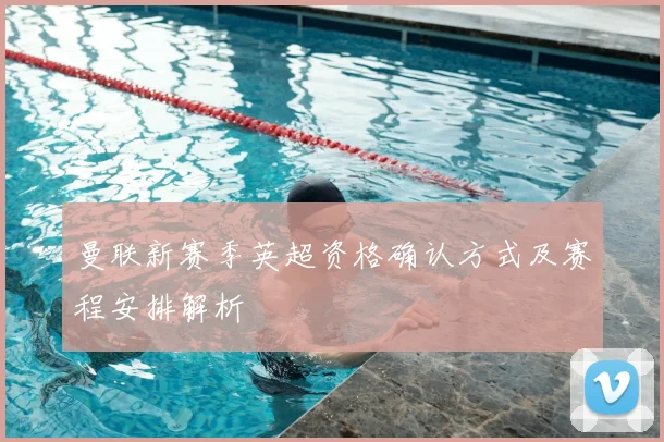 曼联新赛季英超资格确认方式及赛程安排解析