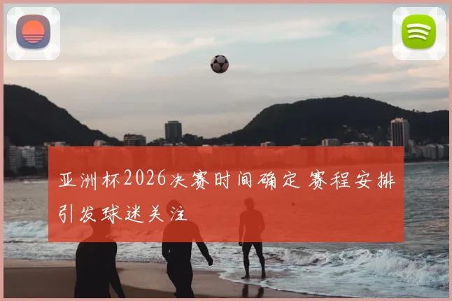亚洲杯2026决赛时间确定 赛程安排引发球迷关注