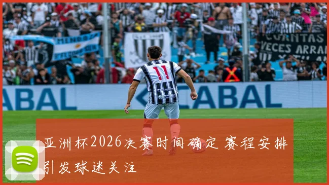亚洲杯2026决赛时间确定 赛程安排引发球迷关注