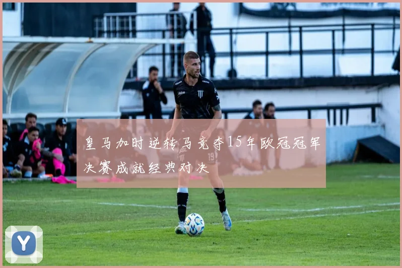 皇马加时逆转马竞夺15年欧冠冠军决赛成就经典对决