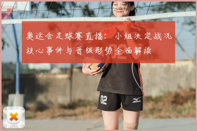 奥运会足球赛直播：小组决定战况核心事件与晋级形势全面解读