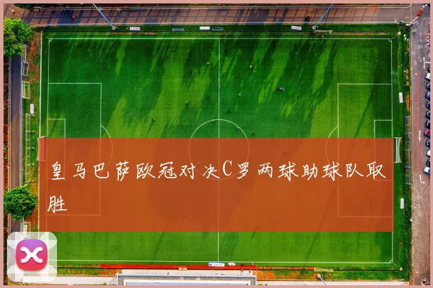 皇马巴萨欧冠对决C罗两球助球队取胜