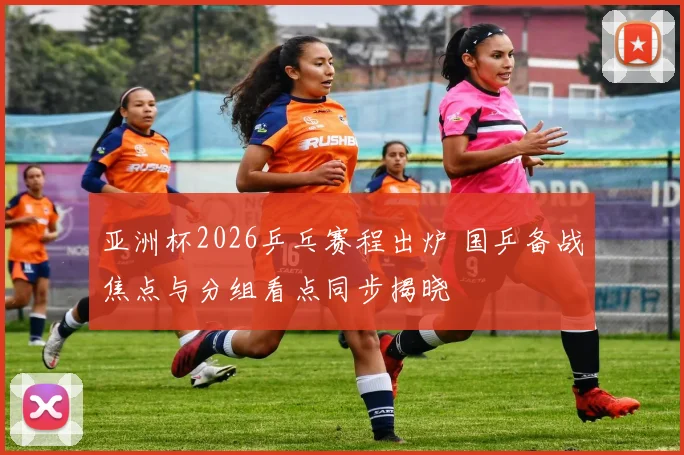 亚洲杯2026乒乓赛程出炉 国乒备战焦点与分组看点同步揭晓