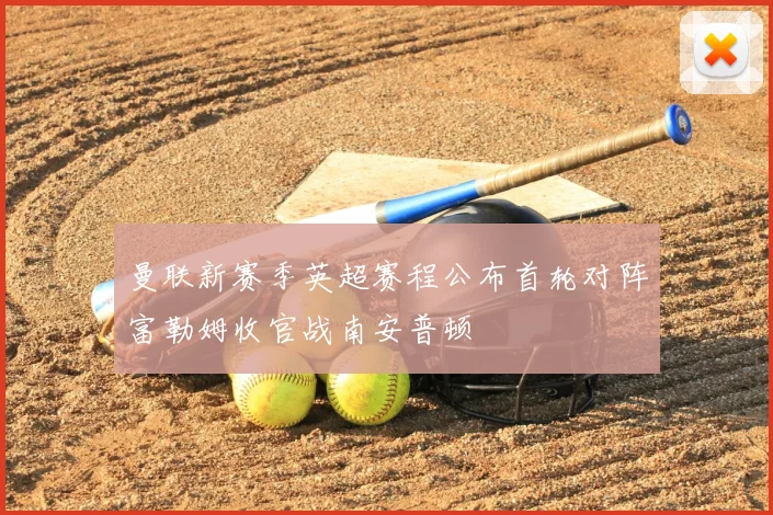 曼联新赛季英超赛程公布首轮对阵富勒姆收官战南安普顿