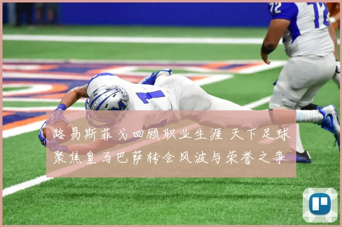 路易斯菲戈回顾职业生涯 天下足球聚焦皇马巴萨转会风波与荣誉之争