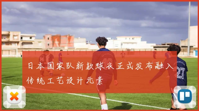 日本国家队新款球衣正式发布融入传统工艺设计元素