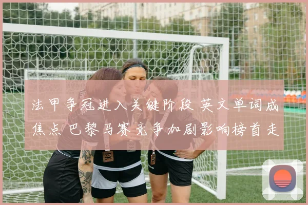 法甲争冠进入关键阶段 英文单词成焦点 巴黎马赛竞争加剧影响榜首走势