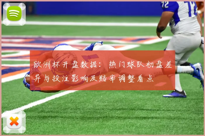 欧洲杯开盘数据：热门球队初盘差异与投注影响及赔率调整看点