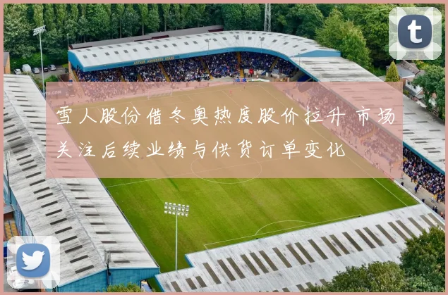 雪人股份借冬奥热度股价拉升 市场关注后续业绩与供货订单变化