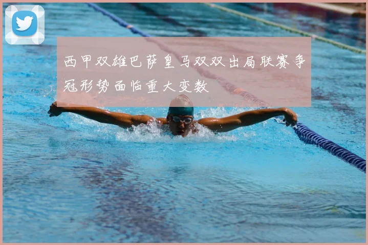 西甲双雄巴萨皇马双双出局联赛争冠形势面临重大变数