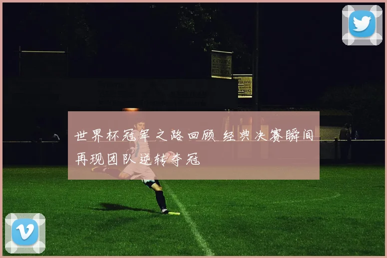 世界杯冠军之路回顾 经典决赛瞬间再现团队逆转夺冠