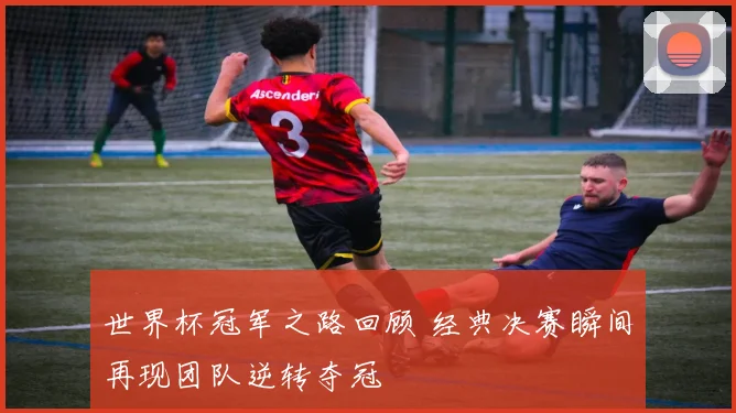 世界杯冠军之路回顾 经典决赛瞬间再现团队逆转夺冠