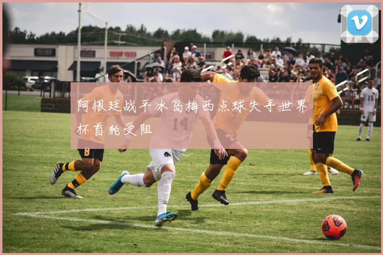 阿根廷战平冰岛梅西点球失手世界杯首轮受阻