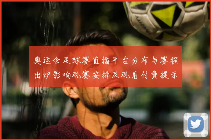 奥运会足球赛直播平台分布与赛程出炉影响观赛安排及观看付费提示