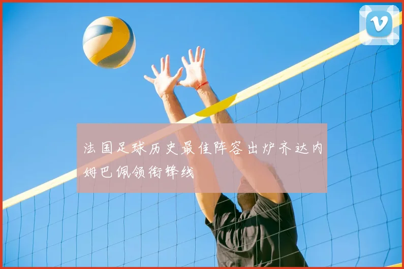 法国足球历史最佳阵容出炉齐达内姆巴佩领衔锋线