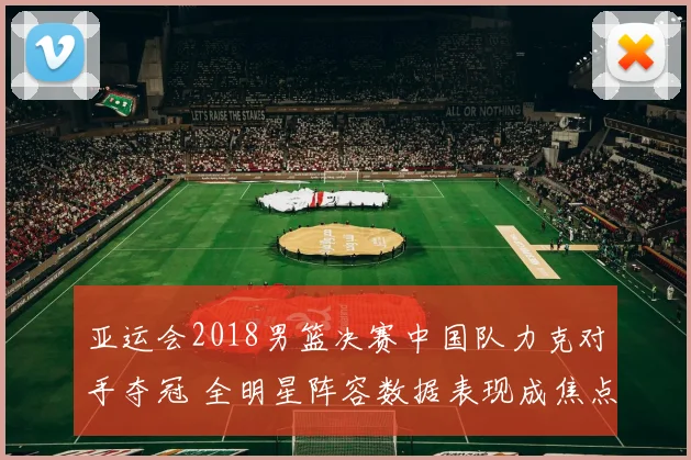 亚运会2018男篮决赛中国队力克对手夺冠 全明星阵容数据表现成焦点