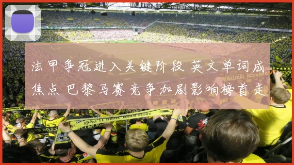 法甲争冠进入关键阶段 英文单词成焦点 巴黎马赛竞争加剧影响榜首走势