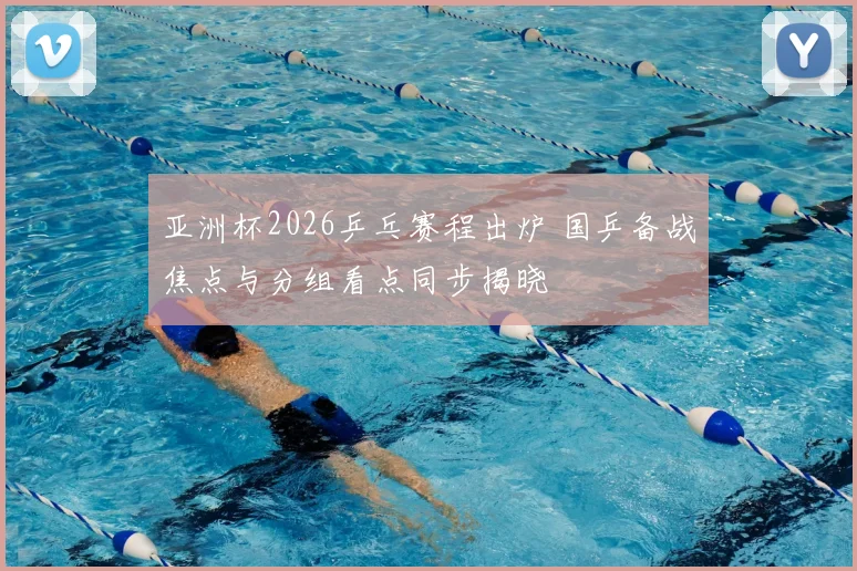 亚洲杯2026乒乓赛程出炉 国乒备战焦点与分组看点同步揭晓