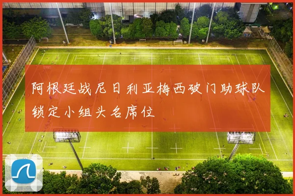 阿根廷战尼日利亚梅西破门助球队锁定小组头名席位