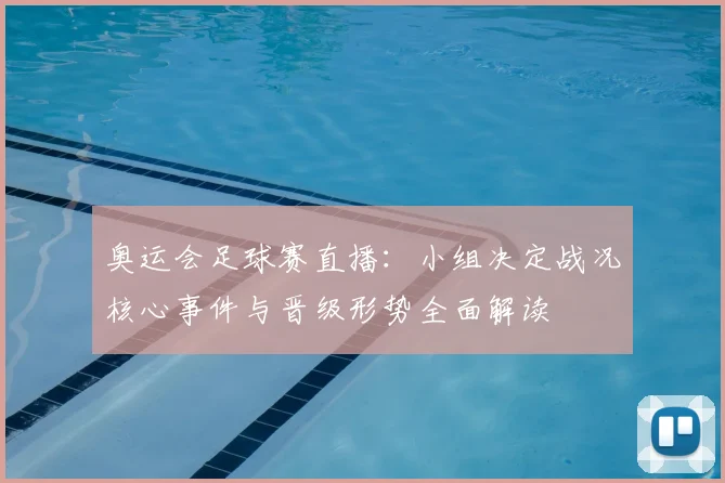 奥运会足球赛直播：小组决定战况核心事件与晋级形势全面解读