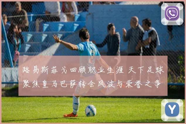 路易斯菲戈回顾职业生涯 天下足球聚焦皇马巴萨转会风波与荣誉之争