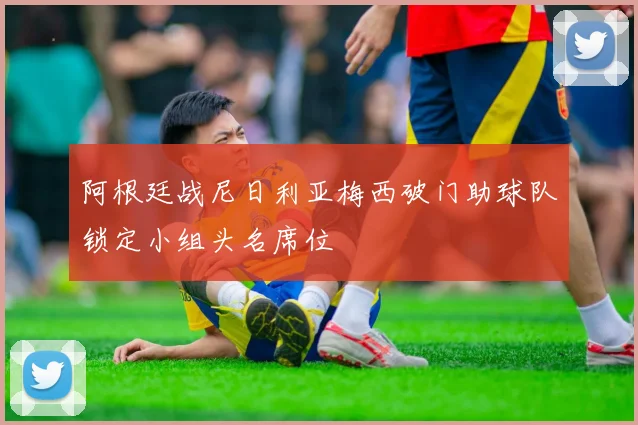 阿根廷战尼日利亚梅西破门助球队锁定小组头名席位