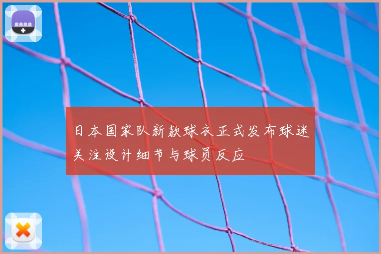 日本国家队新款球衣正式发布球迷关注设计细节与球员反应