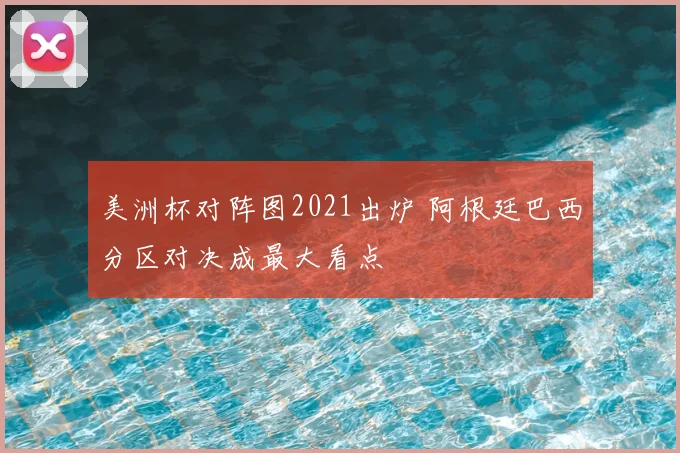 美洲杯对阵图2021出炉 阿根廷巴西分区对决成最大看点