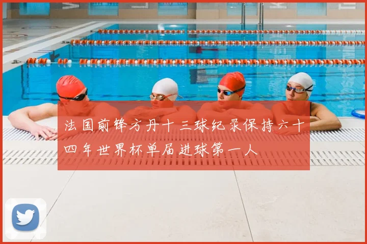 法国前锋方丹十三球纪录保持六十四年世界杯单届进球第一人