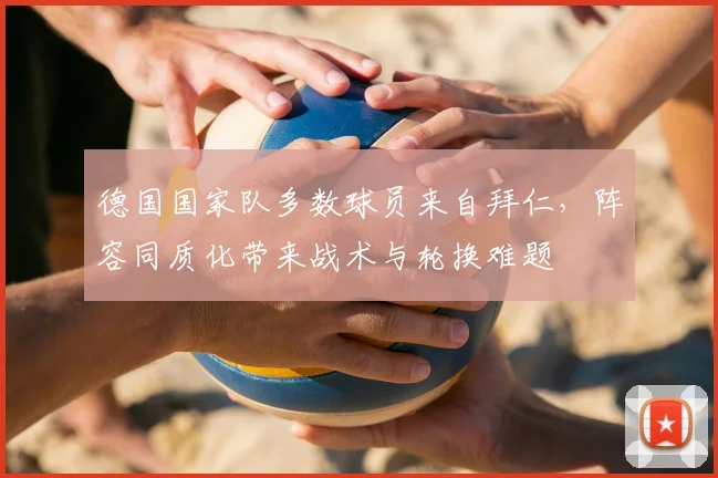 德国国家队多数球员来自拜仁，阵容同质化带来战术与轮换难题