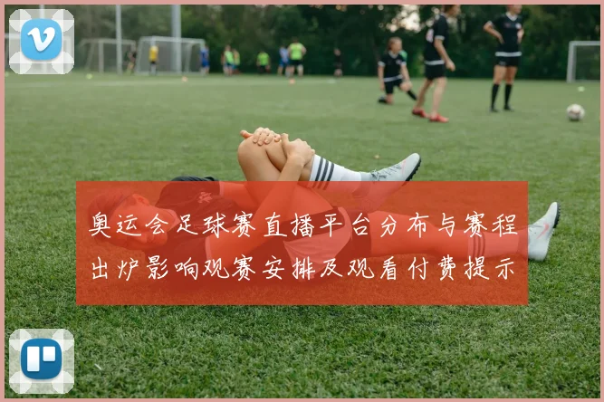 奥运会足球赛直播平台分布与赛程出炉影响观赛安排及观看付费提示