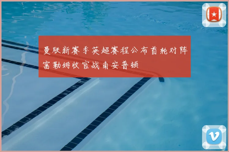 曼联新赛季英超赛程公布首轮对阵富勒姆收官战南安普顿