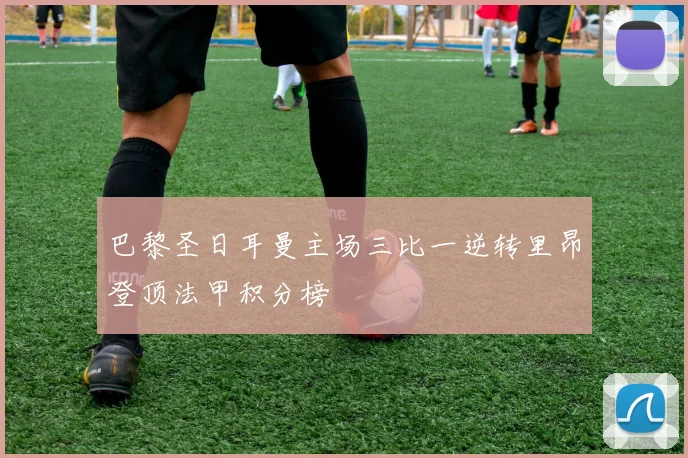 巴黎圣日耳曼主场三比一逆转里昂登顶法甲积分榜