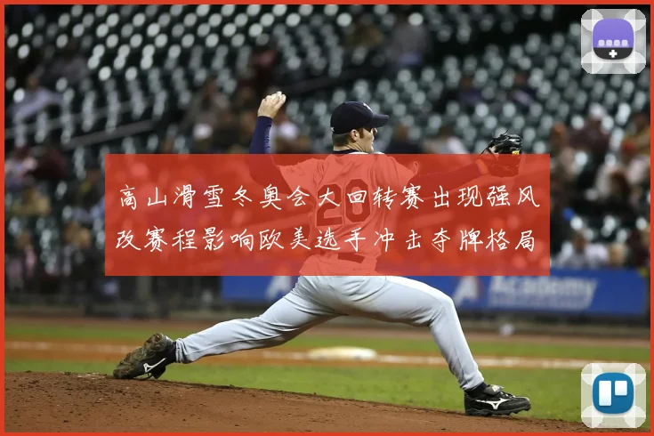 高山滑雪冬奥会大回转赛出现强风改赛程影响欧美选手冲击夺牌格局