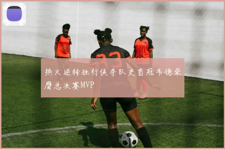 热火逆转独行侠夺队史首冠韦德荣膺总决赛MVP