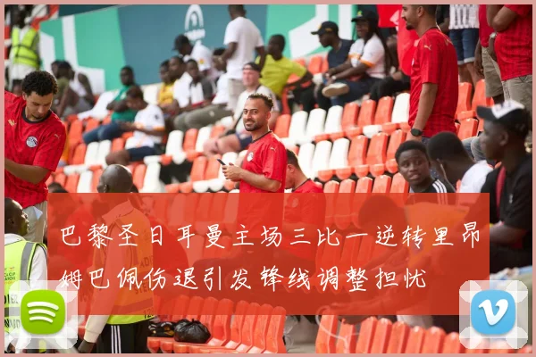 巴黎圣日耳曼主场三比一逆转里昂姆巴佩伤退引发锋线调整担忧