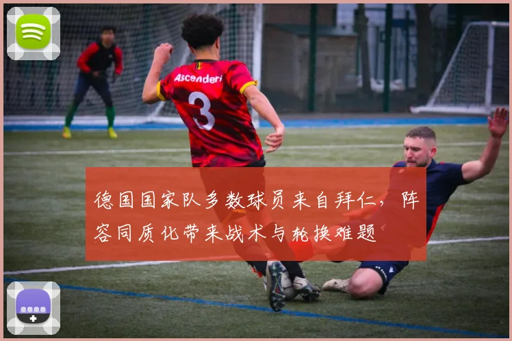 德国国家队多数球员来自拜仁,阵容同质化带来战术与轮换难题