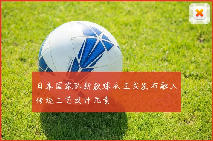 日本国家队新款球衣正式发布融入传统工艺设计元素