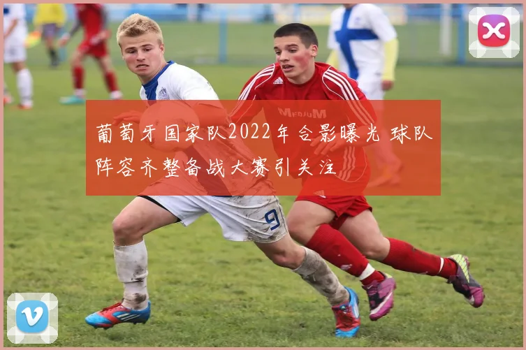 葡萄牙国家队2022年合影曝光 球队阵容齐整备战大赛引关注