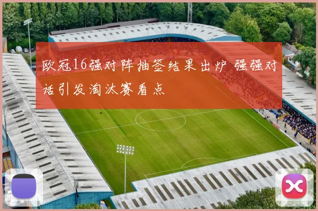 欧冠16强对阵抽签结果出炉 强强对话引发淘汰赛看点