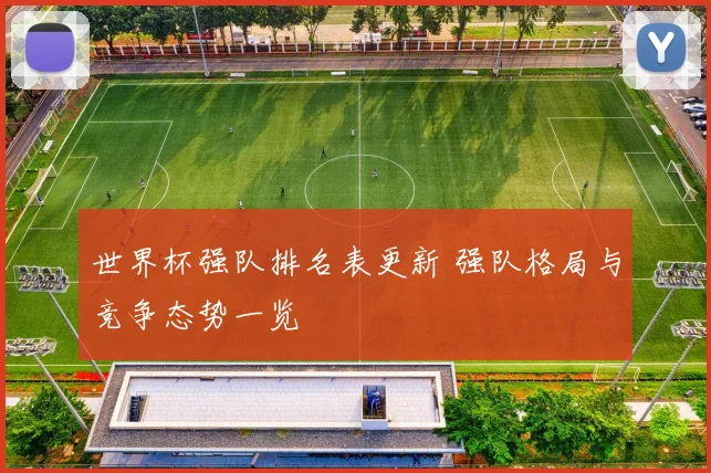 世界杯强队排名表更新 强队格局与竞争态势一览