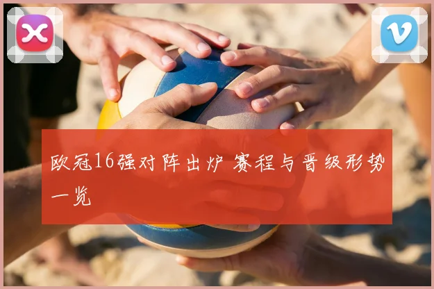 欧冠16强对阵出炉 赛程与晋级形势一览