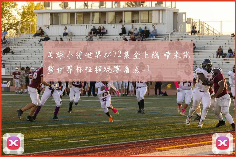 足球小将世界杯72集全上线 带来完整世界杯征程观赛看点_1